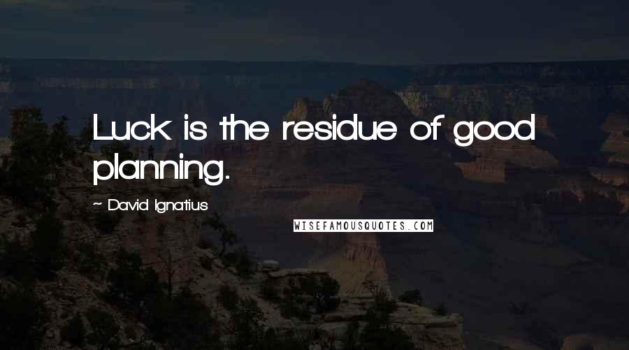 David Ignatius Quotes: Luck is the residue of good planning.