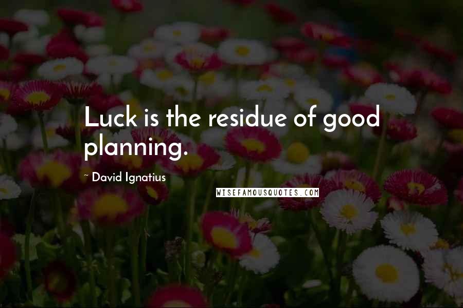 David Ignatius Quotes: Luck is the residue of good planning.