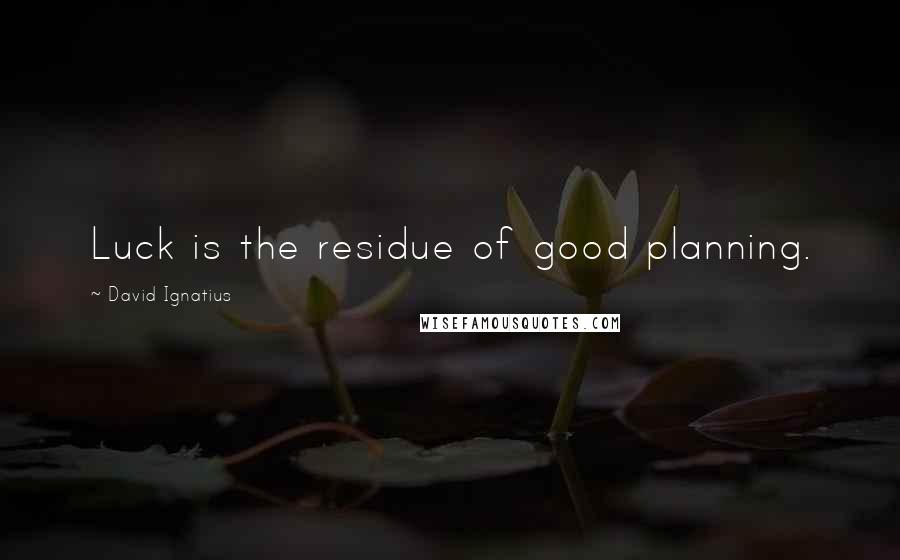 David Ignatius Quotes: Luck is the residue of good planning.