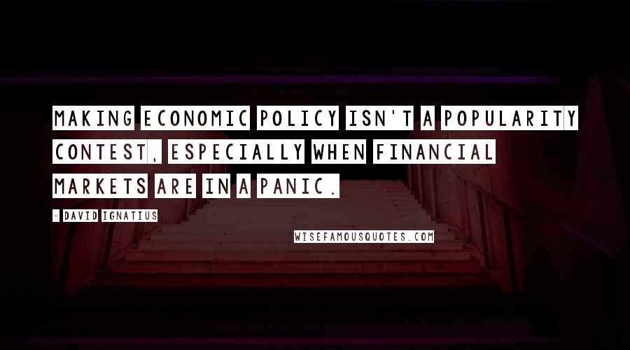 David Ignatius Quotes: Making economic policy isn't a popularity contest, especially when financial markets are in a panic.