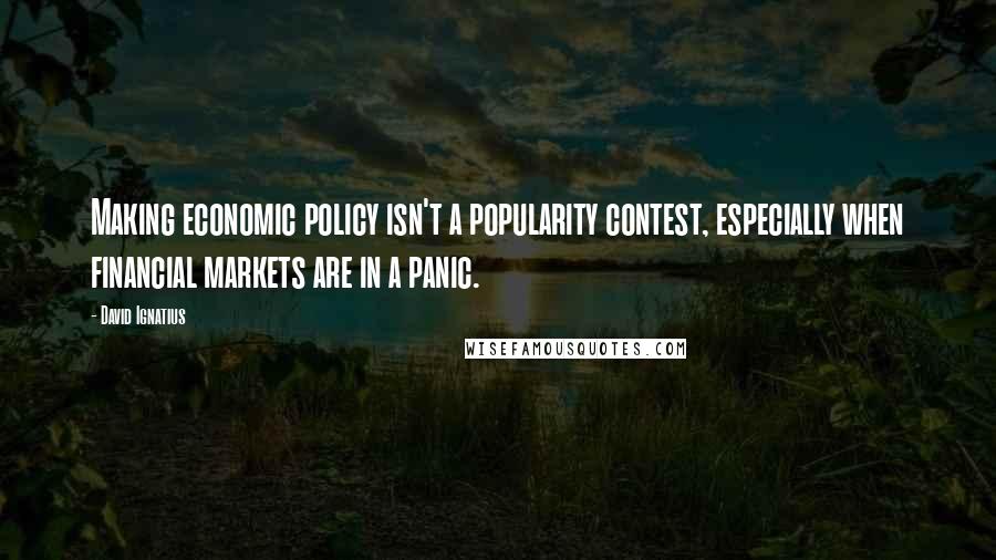 David Ignatius Quotes: Making economic policy isn't a popularity contest, especially when financial markets are in a panic.