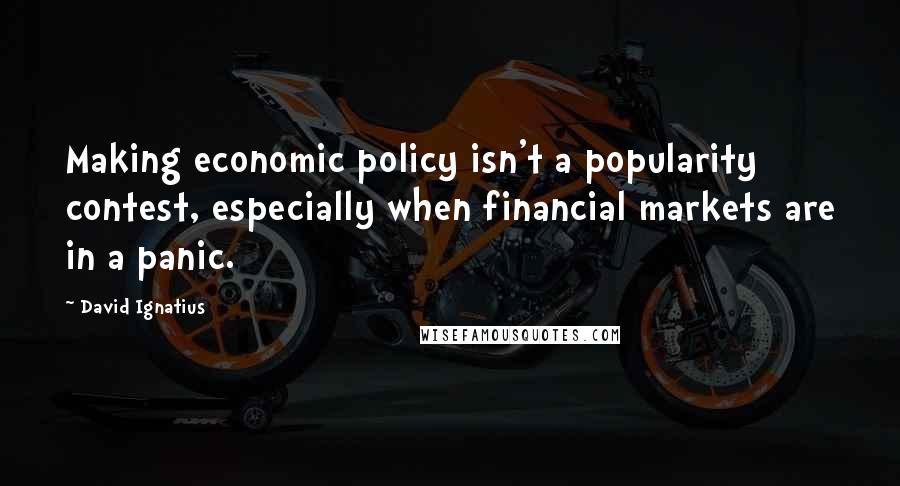 David Ignatius Quotes: Making economic policy isn't a popularity contest, especially when financial markets are in a panic.