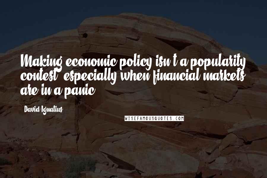 David Ignatius Quotes: Making economic policy isn't a popularity contest, especially when financial markets are in a panic.