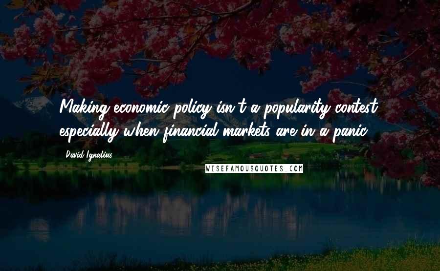 David Ignatius Quotes: Making economic policy isn't a popularity contest, especially when financial markets are in a panic.