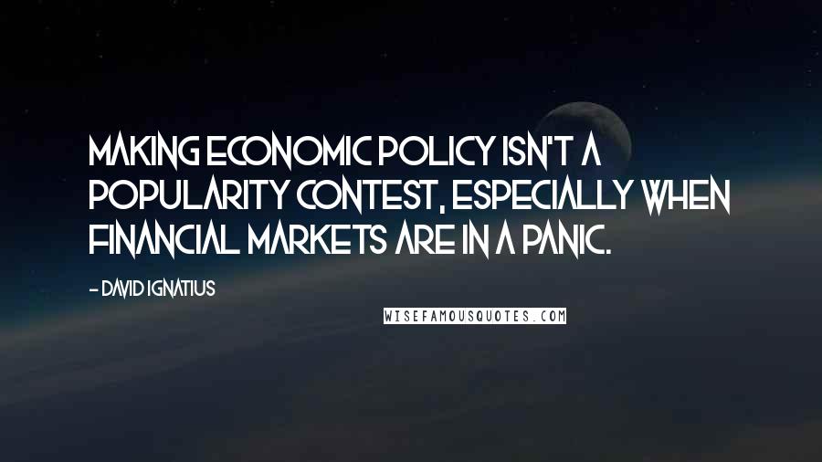 David Ignatius Quotes: Making economic policy isn't a popularity contest, especially when financial markets are in a panic.