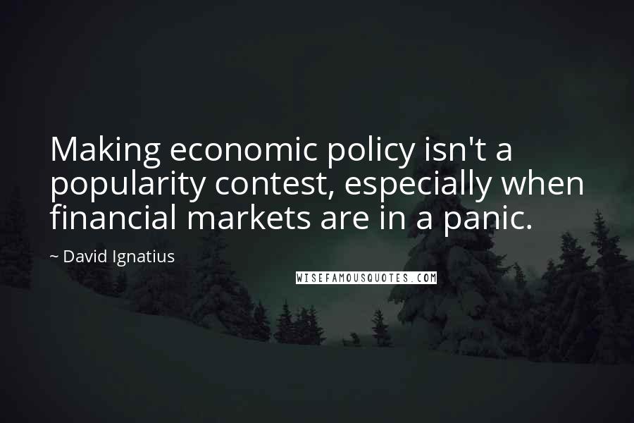 David Ignatius Quotes: Making economic policy isn't a popularity contest, especially when financial markets are in a panic.