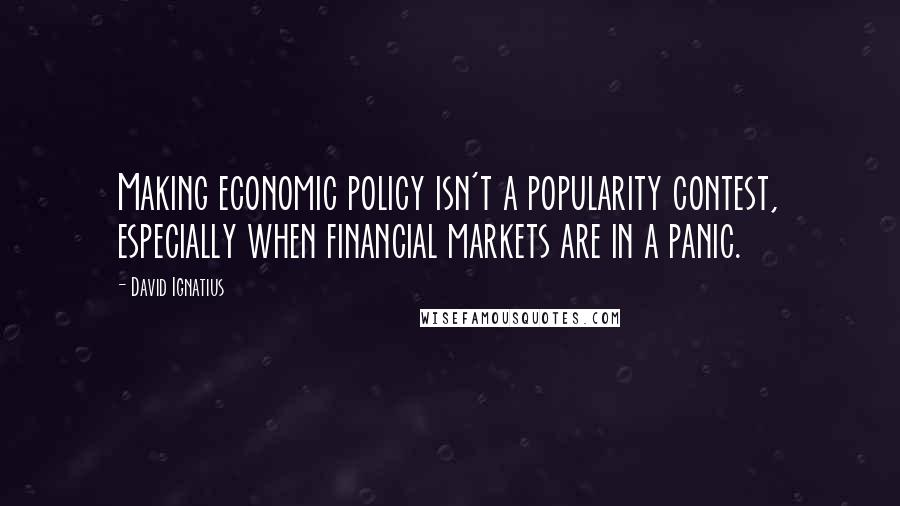 David Ignatius Quotes: Making economic policy isn't a popularity contest, especially when financial markets are in a panic.