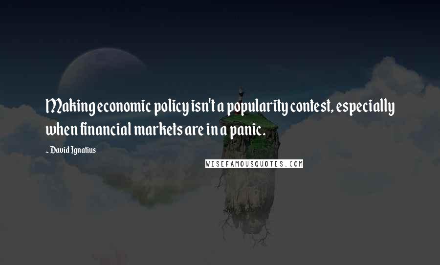 David Ignatius Quotes: Making economic policy isn't a popularity contest, especially when financial markets are in a panic.