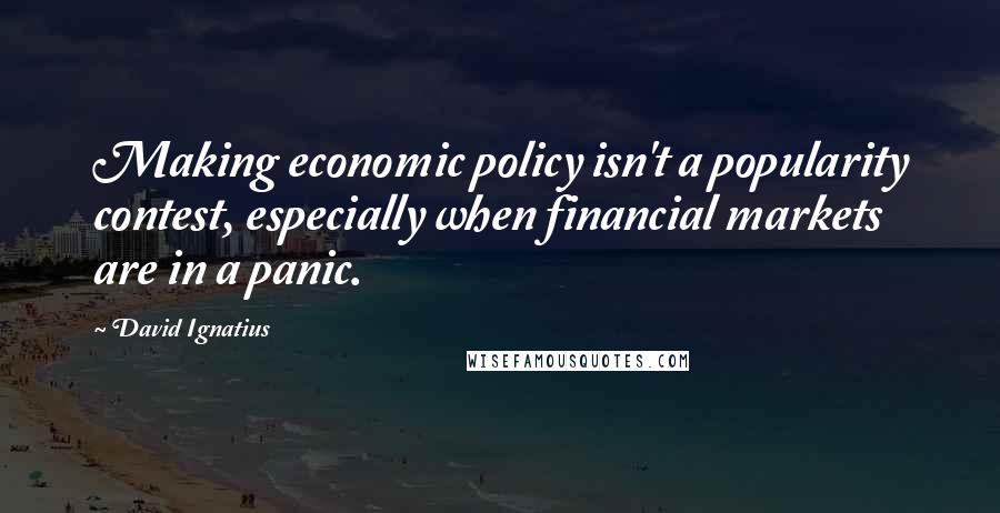 David Ignatius Quotes: Making economic policy isn't a popularity contest, especially when financial markets are in a panic.