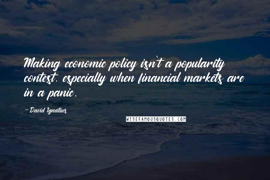 David Ignatius Quotes: Making economic policy isn't a popularity contest, especially when financial markets are in a panic.