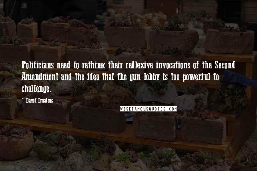 David Ignatius Quotes: Politicians need to rethink their reflexive invocations of the Second Amendment and the idea that the gun lobby is too powerful to challenge.