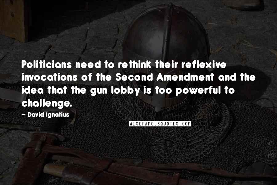 David Ignatius Quotes: Politicians need to rethink their reflexive invocations of the Second Amendment and the idea that the gun lobby is too powerful to challenge.