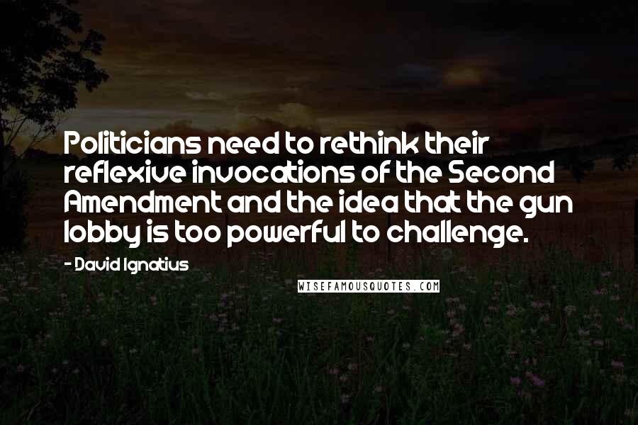 David Ignatius Quotes: Politicians need to rethink their reflexive invocations of the Second Amendment and the idea that the gun lobby is too powerful to challenge.