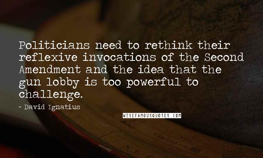 David Ignatius Quotes: Politicians need to rethink their reflexive invocations of the Second Amendment and the idea that the gun lobby is too powerful to challenge.