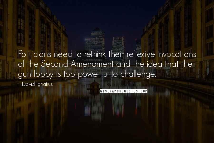 David Ignatius Quotes: Politicians need to rethink their reflexive invocations of the Second Amendment and the idea that the gun lobby is too powerful to challenge.