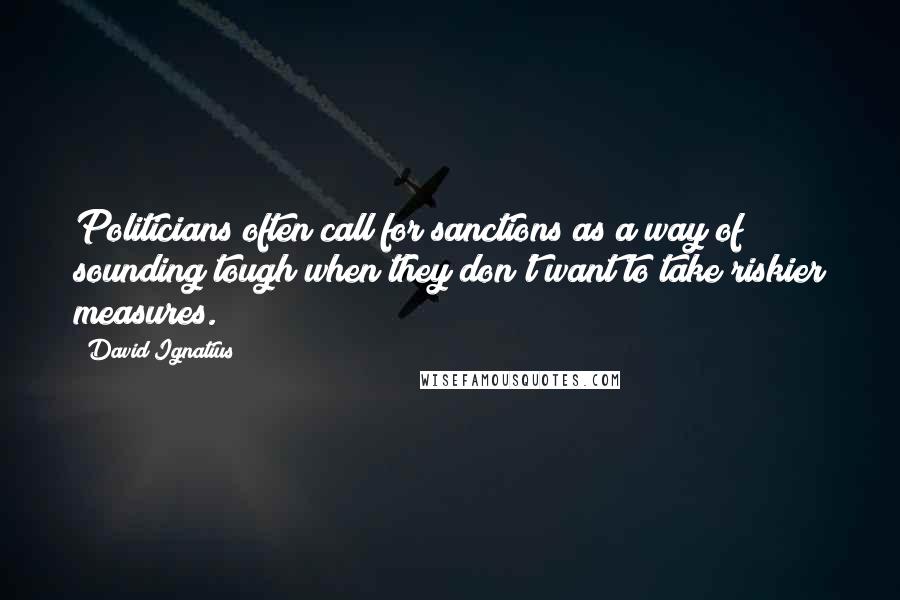 David Ignatius Quotes: Politicians often call for sanctions as a way of sounding tough when they don't want to take riskier measures.