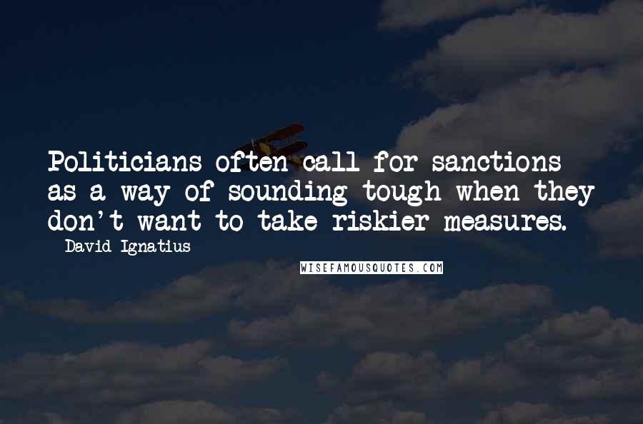 David Ignatius Quotes: Politicians often call for sanctions as a way of sounding tough when they don't want to take riskier measures.
