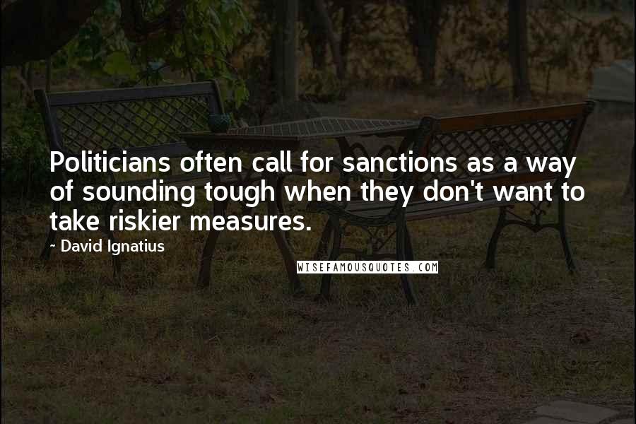 David Ignatius Quotes: Politicians often call for sanctions as a way of sounding tough when they don't want to take riskier measures.