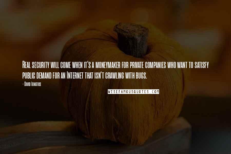 David Ignatius Quotes: Real security will come when it's a moneymaker for private companies who want to satisfy public demand for an Internet that isn't crawling with bugs.