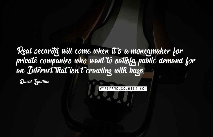 David Ignatius Quotes: Real security will come when it's a moneymaker for private companies who want to satisfy public demand for an Internet that isn't crawling with bugs.