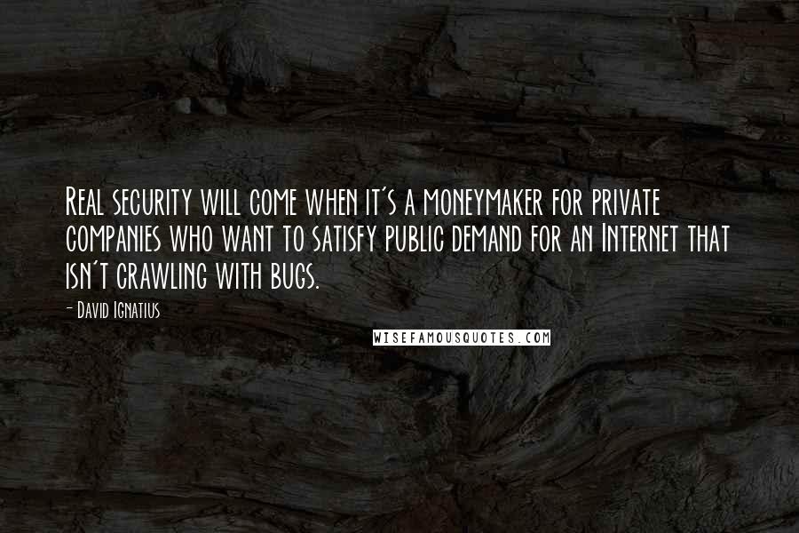 David Ignatius Quotes: Real security will come when it's a moneymaker for private companies who want to satisfy public demand for an Internet that isn't crawling with bugs.