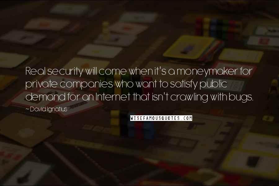 David Ignatius Quotes: Real security will come when it's a moneymaker for private companies who want to satisfy public demand for an Internet that isn't crawling with bugs.