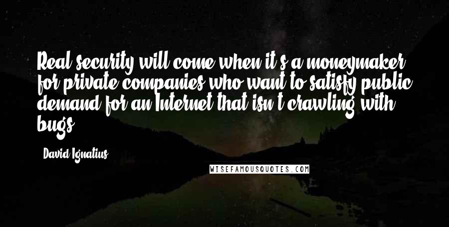 David Ignatius Quotes: Real security will come when it's a moneymaker for private companies who want to satisfy public demand for an Internet that isn't crawling with bugs.