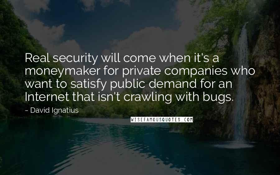 David Ignatius Quotes: Real security will come when it's a moneymaker for private companies who want to satisfy public demand for an Internet that isn't crawling with bugs.