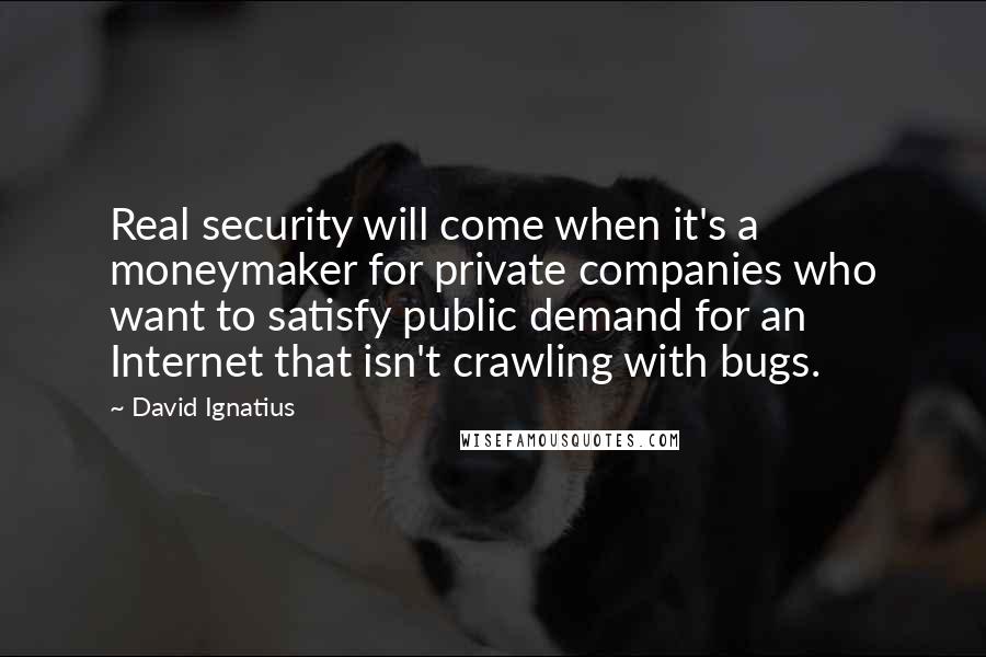 David Ignatius Quotes: Real security will come when it's a moneymaker for private companies who want to satisfy public demand for an Internet that isn't crawling with bugs.