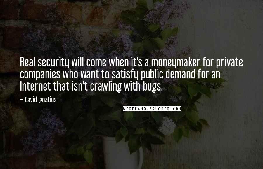 David Ignatius Quotes: Real security will come when it's a moneymaker for private companies who want to satisfy public demand for an Internet that isn't crawling with bugs.