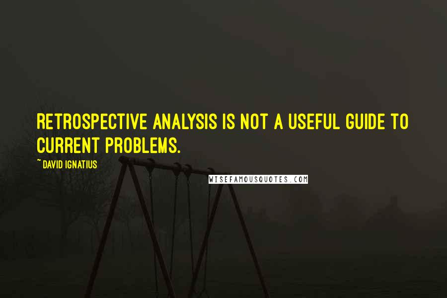 David Ignatius Quotes: Retrospective analysis is not a useful guide to current problems.