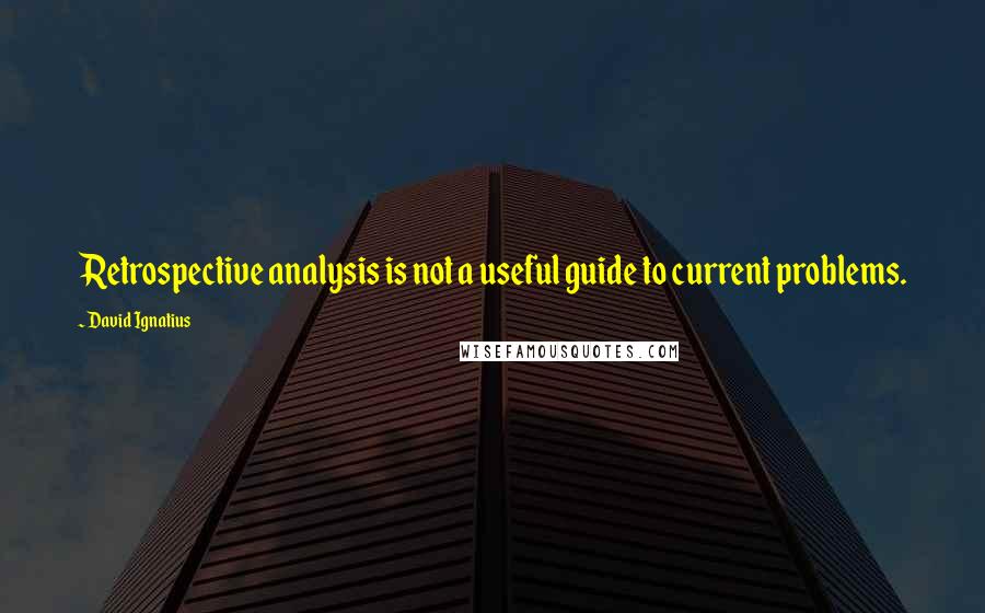 David Ignatius Quotes: Retrospective analysis is not a useful guide to current problems.