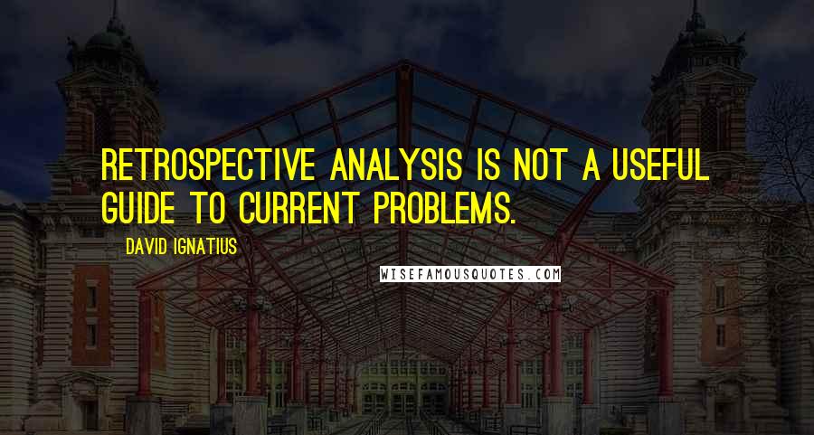 David Ignatius Quotes: Retrospective analysis is not a useful guide to current problems.