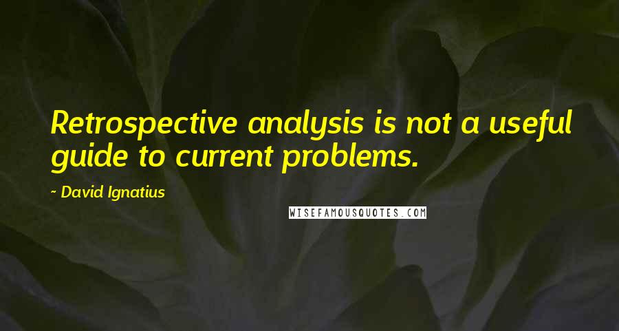 David Ignatius Quotes: Retrospective analysis is not a useful guide to current problems.