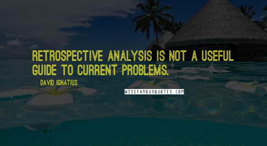 David Ignatius Quotes: Retrospective analysis is not a useful guide to current problems.