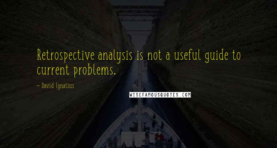 David Ignatius Quotes: Retrospective analysis is not a useful guide to current problems.