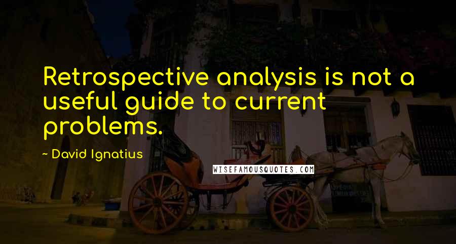 David Ignatius Quotes: Retrospective analysis is not a useful guide to current problems.