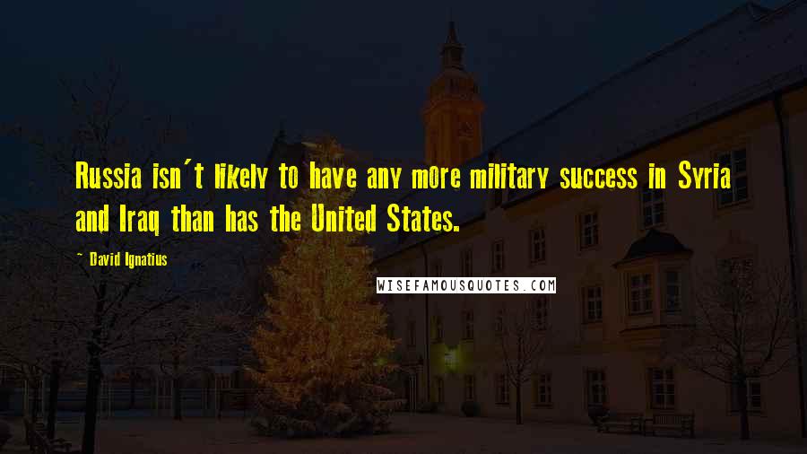 David Ignatius Quotes: Russia isn't likely to have any more military success in Syria and Iraq than has the United States.