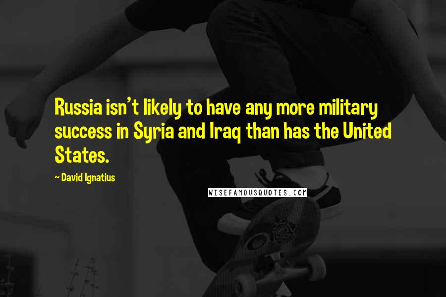 David Ignatius Quotes: Russia isn't likely to have any more military success in Syria and Iraq than has the United States.