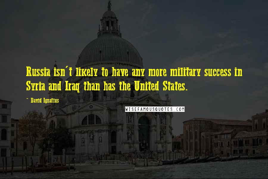 David Ignatius Quotes: Russia isn't likely to have any more military success in Syria and Iraq than has the United States.