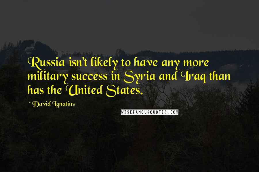 David Ignatius Quotes: Russia isn't likely to have any more military success in Syria and Iraq than has the United States.