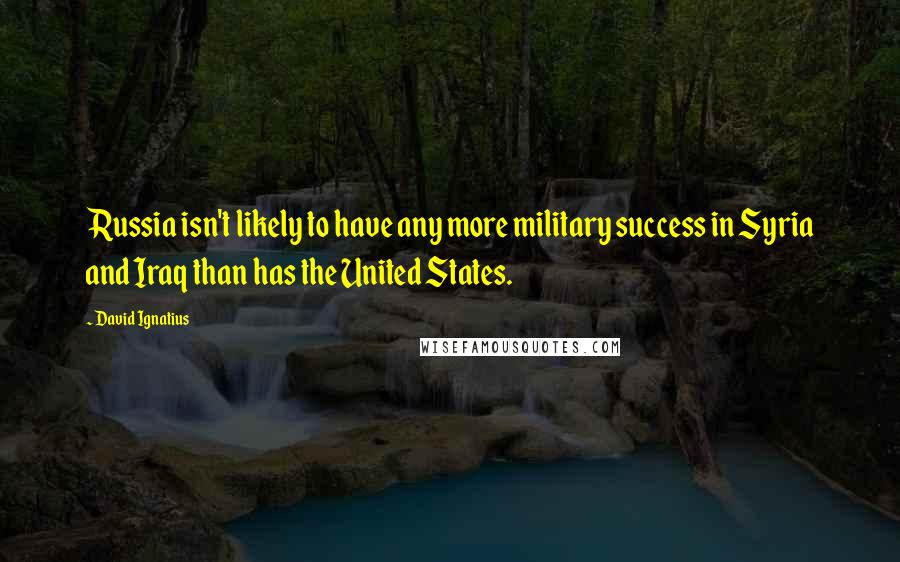 David Ignatius Quotes: Russia isn't likely to have any more military success in Syria and Iraq than has the United States.