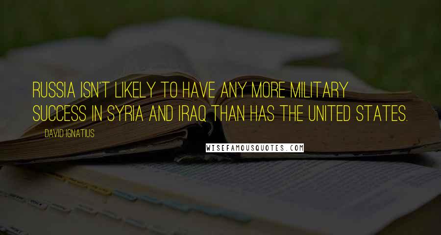 David Ignatius Quotes: Russia isn't likely to have any more military success in Syria and Iraq than has the United States.