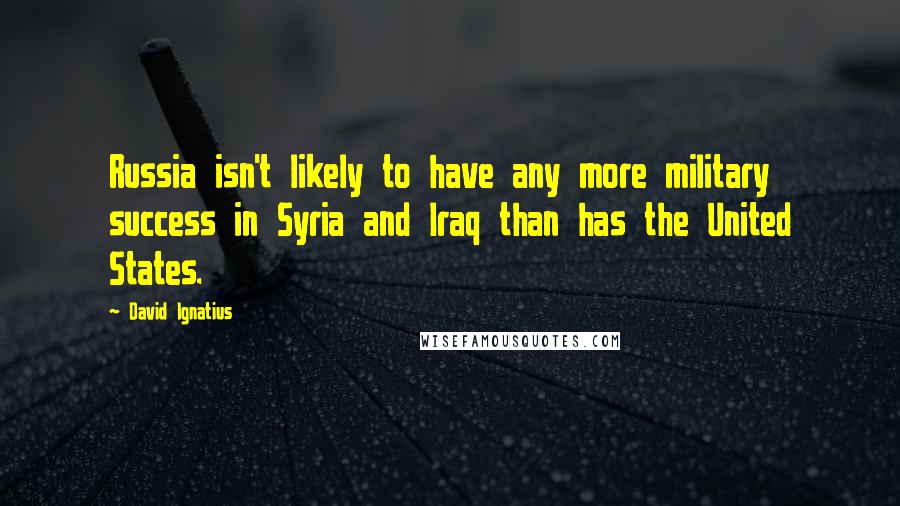 David Ignatius Quotes: Russia isn't likely to have any more military success in Syria and Iraq than has the United States.