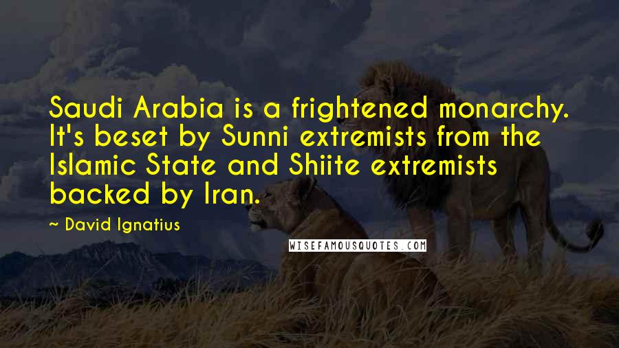 David Ignatius Quotes: Saudi Arabia is a frightened monarchy. It's beset by Sunni extremists from the Islamic State and Shiite extremists backed by Iran.