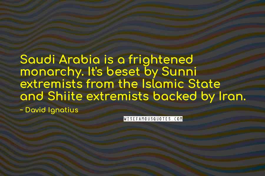 David Ignatius Quotes: Saudi Arabia is a frightened monarchy. It's beset by Sunni extremists from the Islamic State and Shiite extremists backed by Iran.
