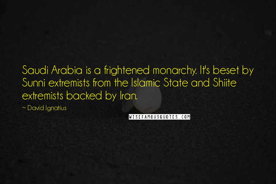 David Ignatius Quotes: Saudi Arabia is a frightened monarchy. It's beset by Sunni extremists from the Islamic State and Shiite extremists backed by Iran.