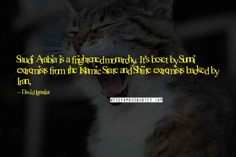 David Ignatius Quotes: Saudi Arabia is a frightened monarchy. It's beset by Sunni extremists from the Islamic State and Shiite extremists backed by Iran.