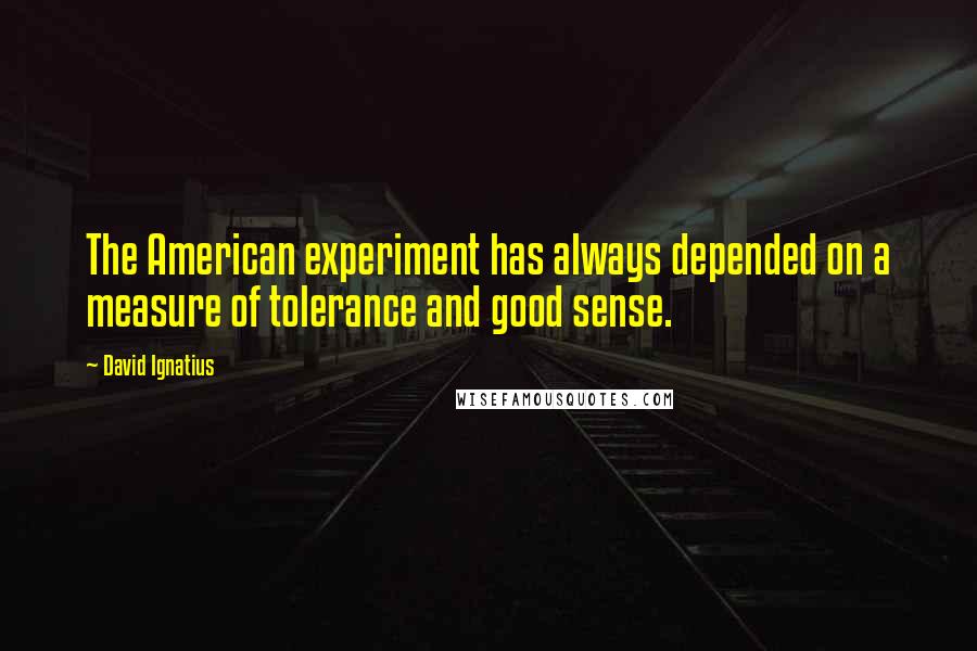 David Ignatius Quotes: The American experiment has always depended on a measure of tolerance and good sense.