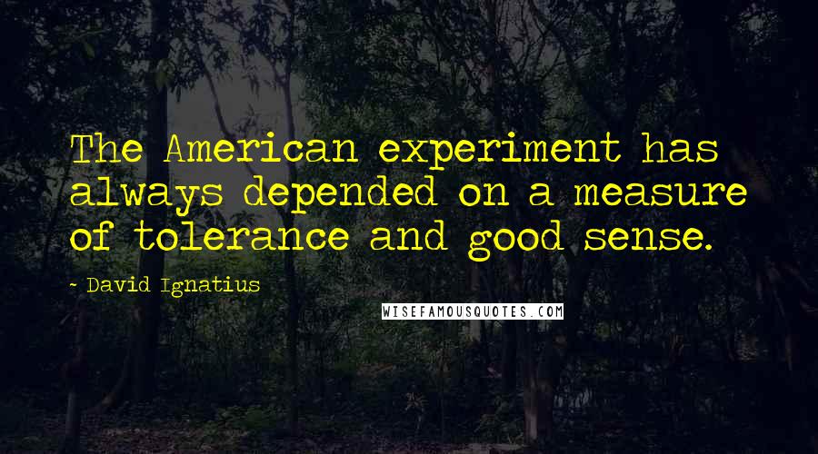 David Ignatius Quotes: The American experiment has always depended on a measure of tolerance and good sense.